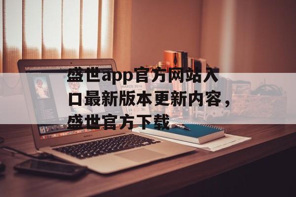 盛世app官方网站入口最新版本更新内容，盛世官方下载