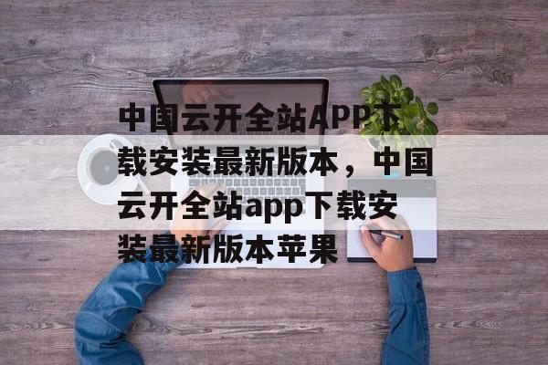 中国云开全站APP下载安装最新版本，中国云开全站app下载安装最新版本苹果