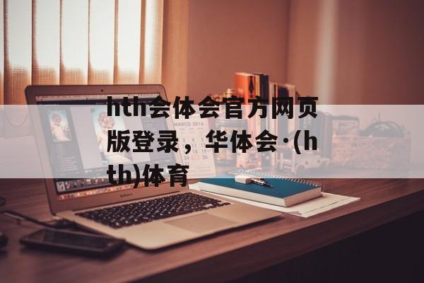 hth会体会官方网页版登录，华体会·(hth)体育