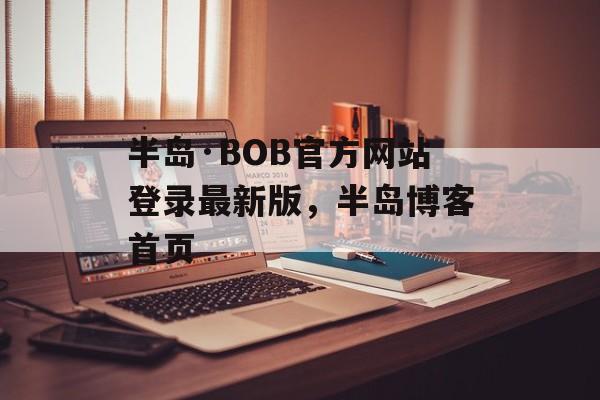 半岛·BOB官方网站登录最新版，半岛博客首页