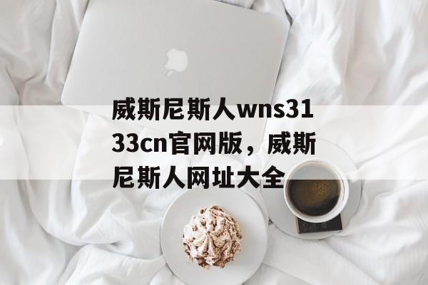 威斯尼斯人wns3133cn官网版，威斯尼斯人网址大全