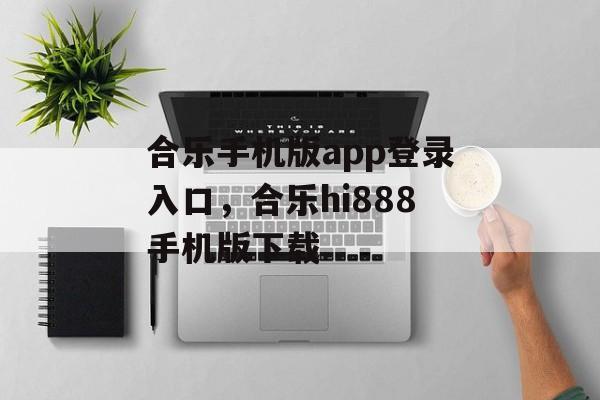 合乐手机版app登录入口，合乐hi888手机版下载